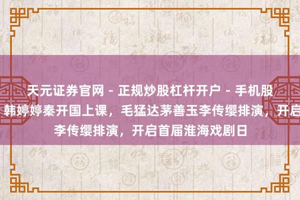 天元证券官网 - 正规炒股杠杆开户 - 手机股票如何配资注册 韩婷婷秦开国上课，毛猛达茅善玉李传缨排演，开启首届淮海戏剧日
