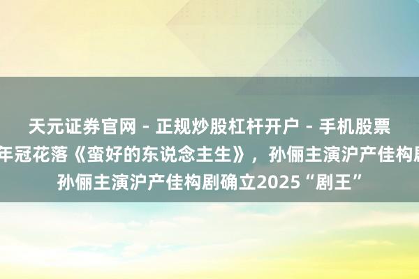 天元证券官网 - 正规炒股杠杆开户 - 手机股票如何配资注册 央八年冠花落《蛮好的东说念主生》，孙俪主演沪产佳构剧确立2025“剧王”