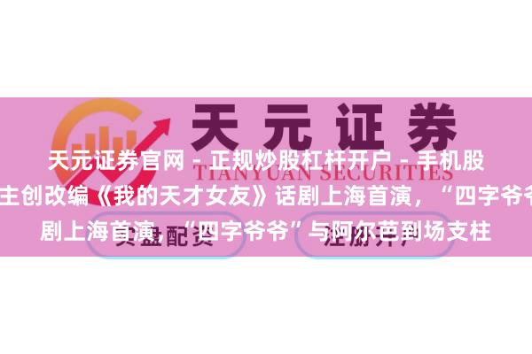 天元证券官网 - 正规炒股杠杆开户 - 手机股票如何配资注册 全女主创改编《我的天才女友》话剧上海首演，“四字爷爷”与阿尔芭到场支柱