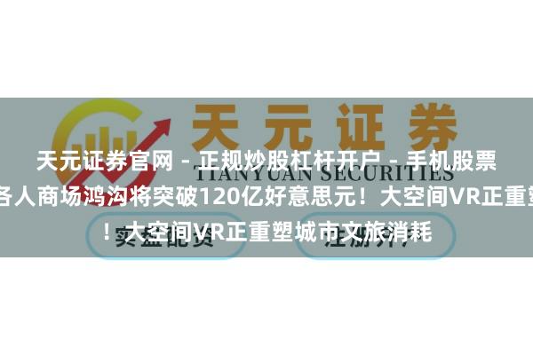 天元证券官网 - 正规炒股杠杆开户 - 手机股票如何配资注册 各人商场鸿沟将突破120亿好意思元！大空间VR正重塑城市文旅消耗