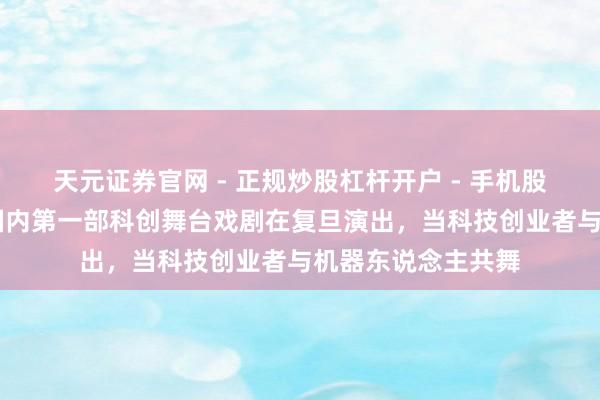天元证券官网 - 正规炒股杠杆开户 - 手机股票如何配资注册 国内第一部科创舞台戏剧在复旦演出，当科技创业者与机器东说念主共舞