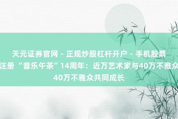 天元证券官网 - 正规炒股杠杆开户 - 手机股票如何配资注册 “音乐午茶”14周年：近万艺术家与40万不雅众共同成长