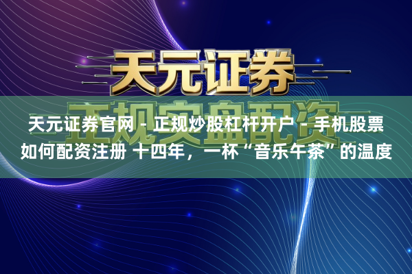 天元证券官网 - 正规炒股杠杆开户 - 手机股票如何配资注册 十四年，一杯“音乐午茶”的温度
