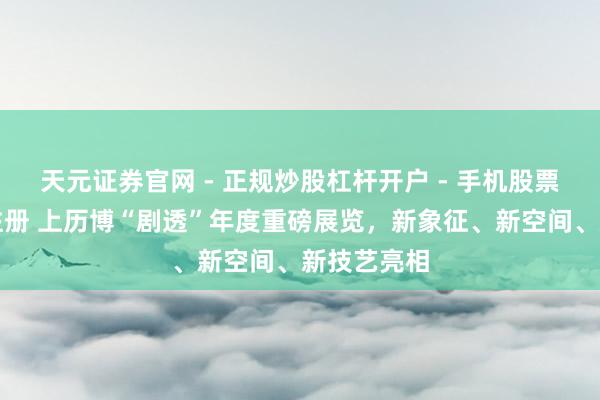 天元证券官网 - 正规炒股杠杆开户 - 手机股票如何配资注册 上历博“剧透”年度重磅展览，新象征、新空间、新技艺亮相
