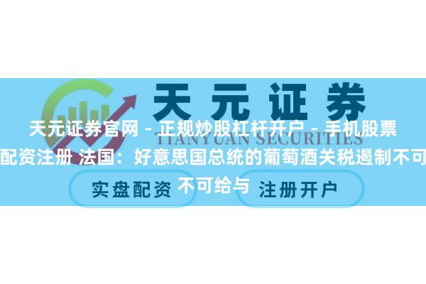 天元证券官网 - 正规炒股杠杆开户 - 手机股票如何配资注册 法国：好意思国总统的葡萄酒关税遏制不可给与