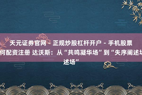 天元证券官网 - 正规炒股杠杆开户 - 手机股票如何配资注册 达沃斯：从“共鸣凝华场”到“失序阐述场”