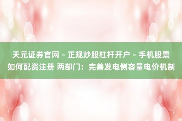 天元证券官网 - 正规炒股杠杆开户 - 手机股票如何配资注册 两部门：完善发电侧容量电价机制