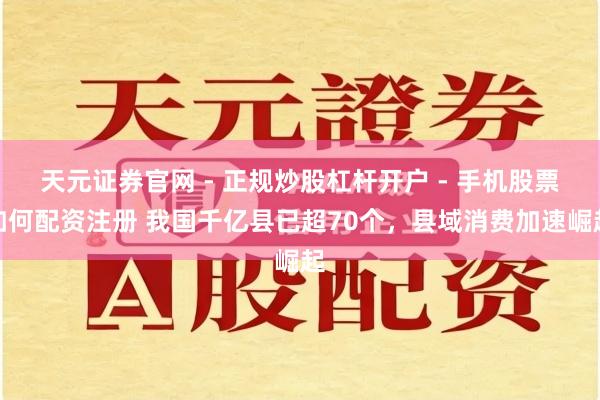 天元证券官网 - 正规炒股杠杆开户 - 手机股票如何配资注册 我国千亿县已超70个，县域消费加速崛起