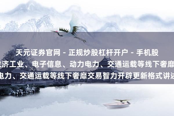 天元证券官网 - 正规炒股杠杆开户 - 手机股票如何配资注册 上海：救济工业、电子信息、动力电力、交通运载等线下奢靡交易智力开辟更新格式讲述