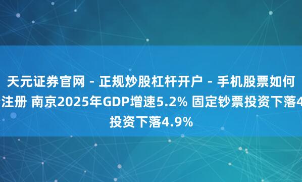 天元证券官网 - 正规炒股杠杆开户 - 手机股票如何配资注册 南京2025年GDP增速5.2% 固定钞票投资下落4.9%