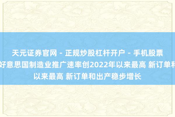 天元证券官网 - 正规炒股杠杆开户 - 手机股票如何配资注册 好意思国制造业推广速率创2022年以来最高 新订单和出产稳步增长