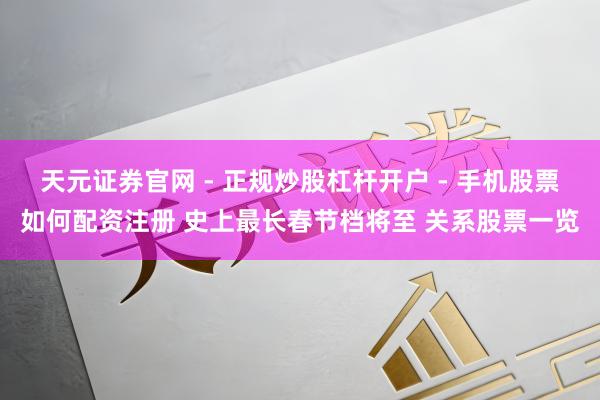 天元证券官网 - 正规炒股杠杆开户 - 手机股票如何配资注册 史上最长春节档将至 关系股票一览