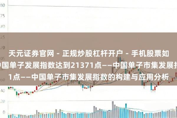天元证券官网 - 正规炒股杠杆开户 - 手机股票如何配资注册 2023年中国单子发展指数达到21371点——中国单子市集发展指数的构建与应用分析