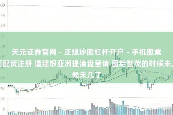 天元证券官网 - 正规炒股杠杆开户 - 手机股票如何配资注册 遭建银亚洲提清盘呈请 留给世茂的时候未几了
