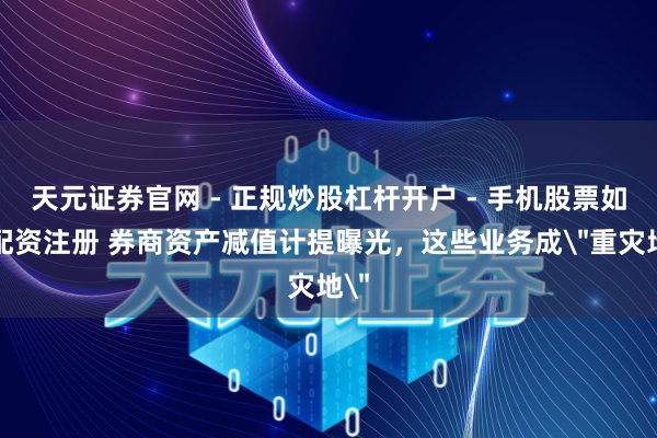 天元证券官网 - 正规炒股杠杆开户 - 手机股票如何配资注册 券商资产减值计提曝光，这些业务成＂重灾地＂
