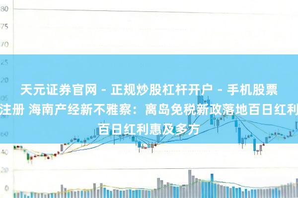 天元证券官网 - 正规炒股杠杆开户 - 手机股票如何配资注册 海南产经新不雅察：离岛免税新政落地百日红利惠及多方