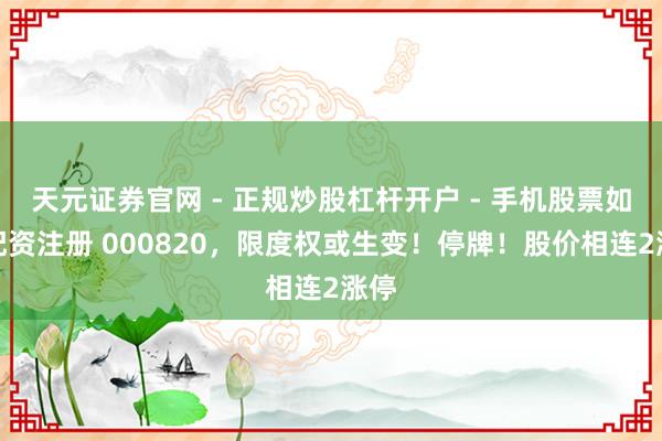 天元证券官网 - 正规炒股杠杆开户 - 手机股票如何配资注册 000820，限度权或生变！停牌！股价相连2涨停