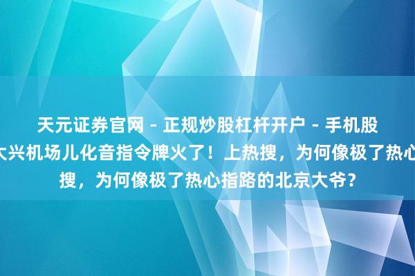 天元证券官网 - 正规炒股杠杆开户 - 手机股票如何配资注册 大兴机场儿化音指令牌火了！上热搜，为何像极了热心指路的北京大爷？