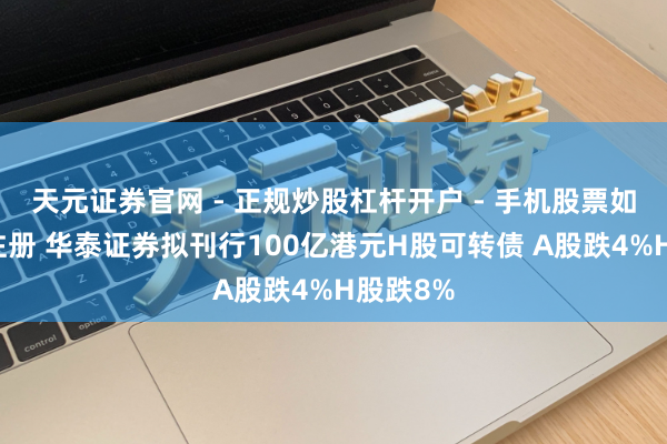 天元证券官网 - 正规炒股杠杆开户 - 手机股票如何配资注册 华泰证券拟刊行100亿港元H股可转债 A股跌4%H股跌8%