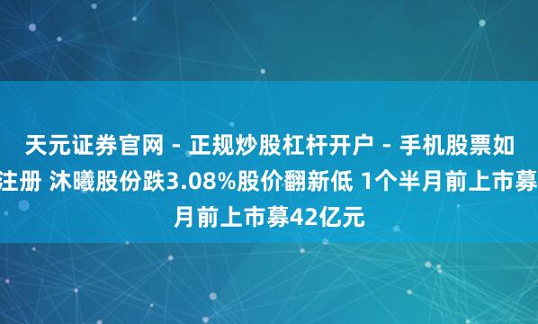 天元证券官网 - 正规炒股杠杆开户 - 手机股票如何配资注册 沐曦股份跌3.08%股价翻新低 1个半月前上市募42亿元