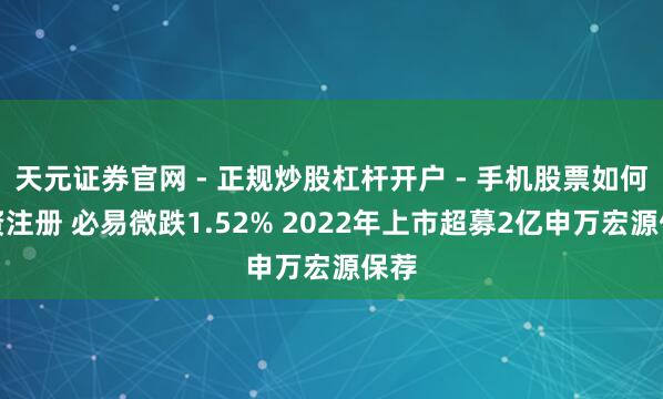 天元证券官网 - 正规炒股杠杆开户 - 手机股票如何配资注册 必易微跌1.52% 2022年上市超募2亿申万宏源保荐