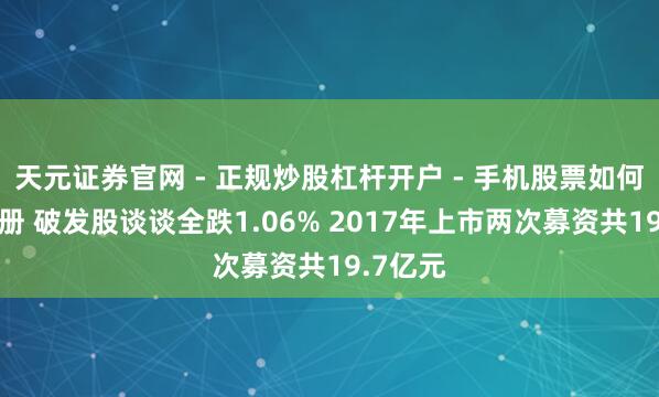 天元证券官网 - 正规炒股杠杆开户 - 手机股票如何配资注册 破发股谈谈全跌1.06% 2017年上市两次募资共19.7亿元
