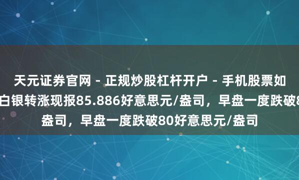 天元证券官网 - 正规炒股杠杆开户 - 手机股票如何配资注册 现货白银转涨现报85.886好意思元/盎司，早盘一度跌破80好意思元/盎司