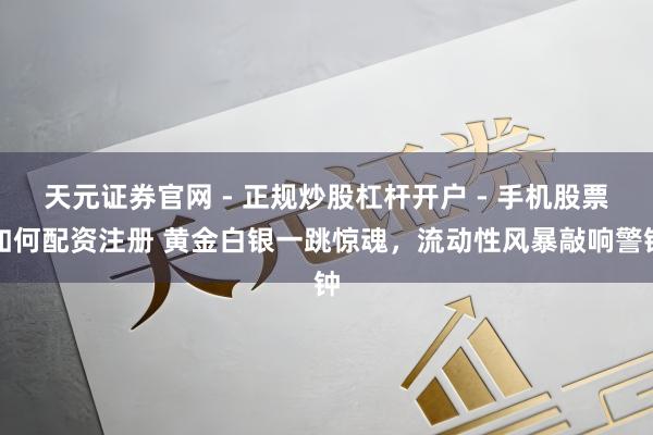 天元证券官网 - 正规炒股杠杆开户 - 手机股票如何配资注册 黄金白银一跳惊魂，流动性风暴敲响警钟