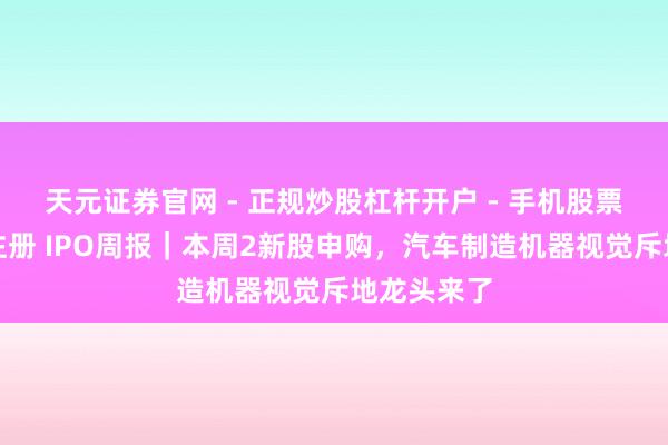 天元证券官网 - 正规炒股杠杆开户 - 手机股票如何配资注册 IPO周报｜本周2新股申购，汽车制造机器视觉斥地龙头来了