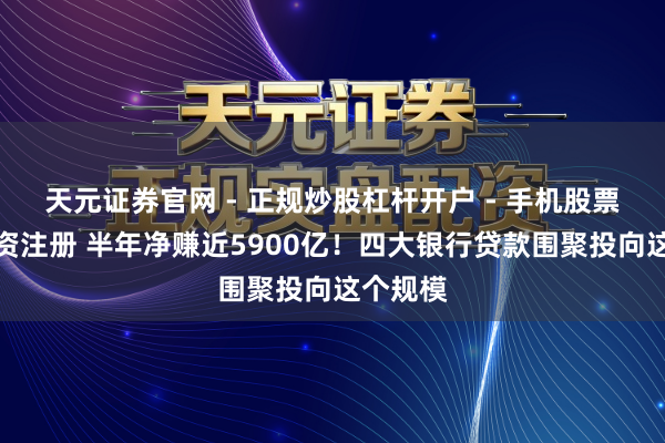 天元证券官网 - 正规炒股杠杆开户 - 手机股票如何配资注册 半年净赚近5900亿！四大银行贷款围聚投向这个规模