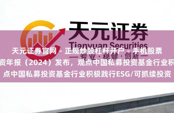 天元证券官网 - 正规炒股杠杆开户 - 手机股票如何配资注册 可抓续投资年报（2024）发布，观点中国私募投资基金行业积极践行ESG/可抓续投资