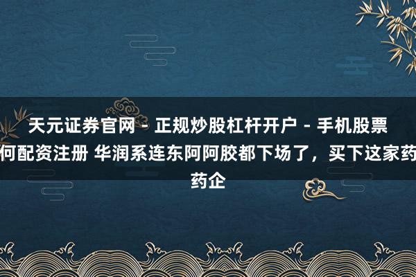 天元证券官网 - 正规炒股杠杆开户 - 手机股票如何配资注册 华润系连东阿阿胶都下场了，买下这家药企