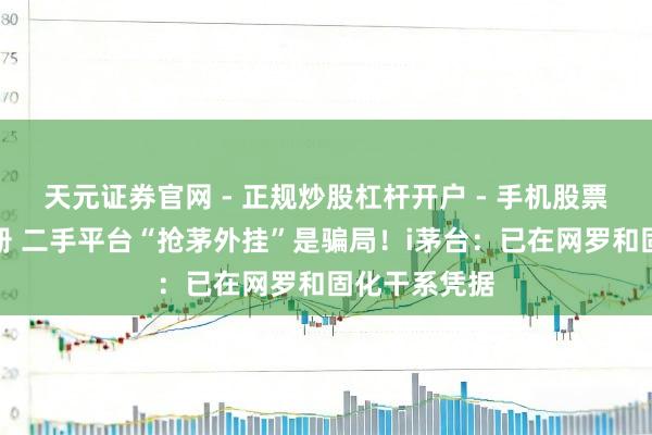 天元证券官网 - 正规炒股杠杆开户 - 手机股票如何配资注册 二手平台“抢茅外挂”是骗局！i茅台：已在网罗和固化干系凭据