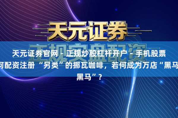 天元证券官网 - 正规炒股杠杆开户 - 手机股票如何配资注册 “另类”的挪瓦咖啡，若何成为万店“黑马”？