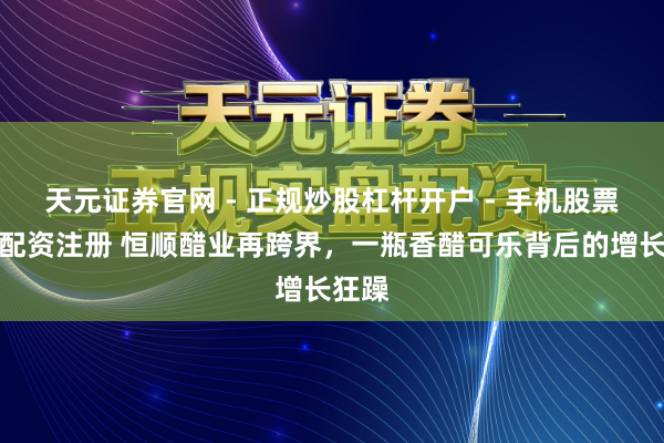 天元证券官网 - 正规炒股杠杆开户 - 手机股票如何配资注册 恒顺醋业再跨界，一瓶香醋可乐背后的增长狂躁