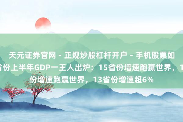 天元证券官网 - 正规炒股杠杆开户 - 手机股票如何配资注册 31省份上半年GDP一王人出炉：15省份增速跑赢世界，13省份增速超6%