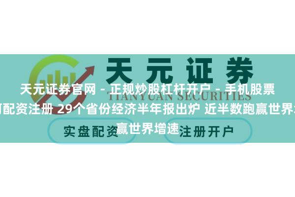 天元证券官网 - 正规炒股杠杆开户 - 手机股票如何配资注册 29个省份经济半年报出炉 近半数跑赢世界增速
