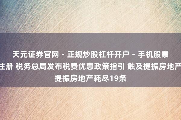 天元证券官网 - 正规炒股杠杆开户 - 手机股票如何配资注册 税务总局发布税费优惠政策指引 触及提振房地产耗尽19条