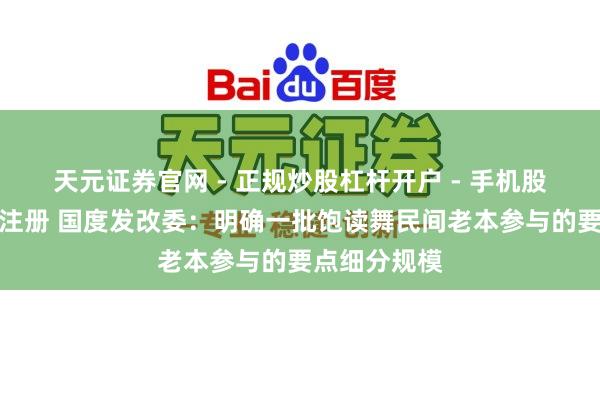 天元证券官网 - 正规炒股杠杆开户 - 手机股票如何配资注册 国度发改委：明确一批饱读舞民间老本参与的要点细分规模