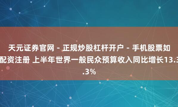 天元证券官网 - 正规炒股杠杆开户 - 手机股票如何配资注册 上半年世界一般民众预算收入同比增长13.3%