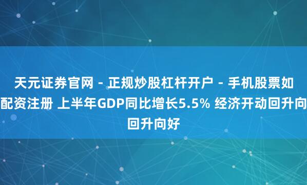 天元证券官网 - 正规炒股杠杆开户 - 手机股票如何配资注册 上半年GDP同比增长5.5% 经济开动回升向好