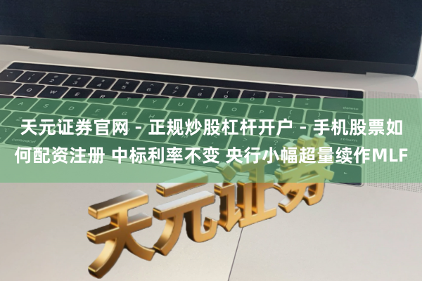 天元证券官网 - 正规炒股杠杆开户 - 手机股票如何配资注册 中标利率不变 央行小幅超量续作MLF
